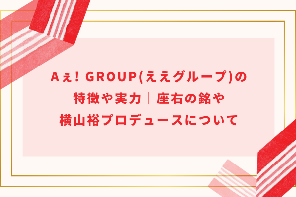 Aぇ! group(ええグループ)の特徴や実力｜座右の銘や横山裕プロデュースについて